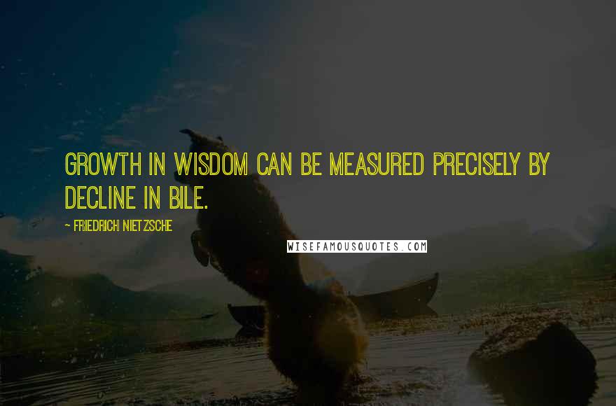 Friedrich Nietzsche Quotes: Growth in wisdom can be measured precisely by decline in bile.