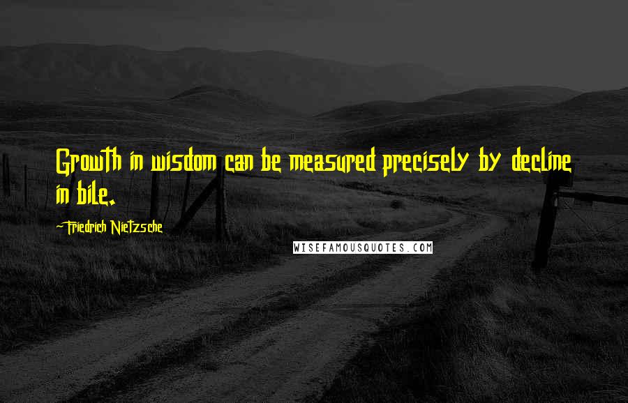 Friedrich Nietzsche Quotes: Growth in wisdom can be measured precisely by decline in bile.