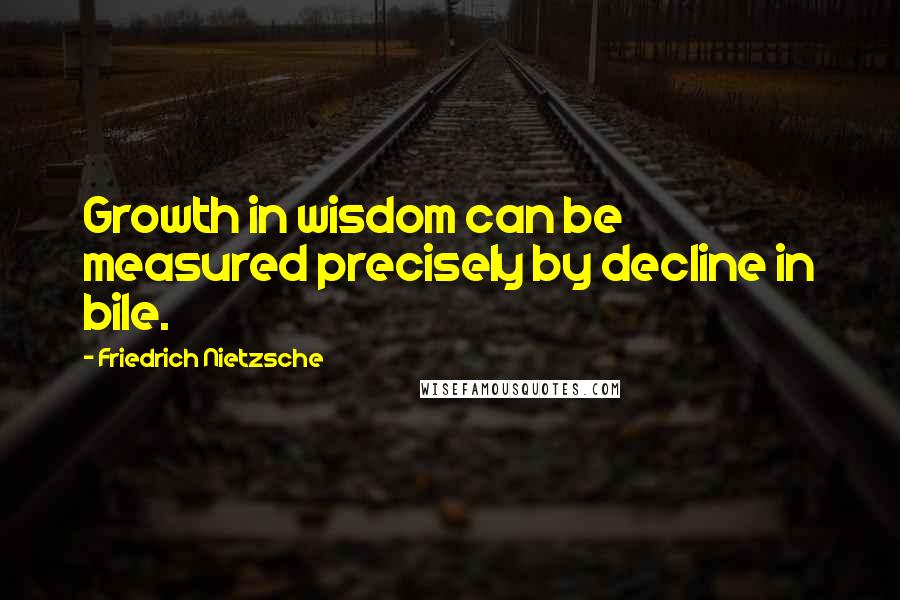 Friedrich Nietzsche Quotes: Growth in wisdom can be measured precisely by decline in bile.