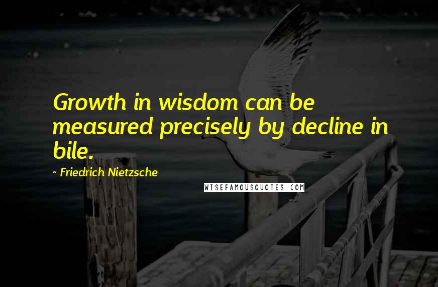 Friedrich Nietzsche Quotes: Growth in wisdom can be measured precisely by decline in bile.