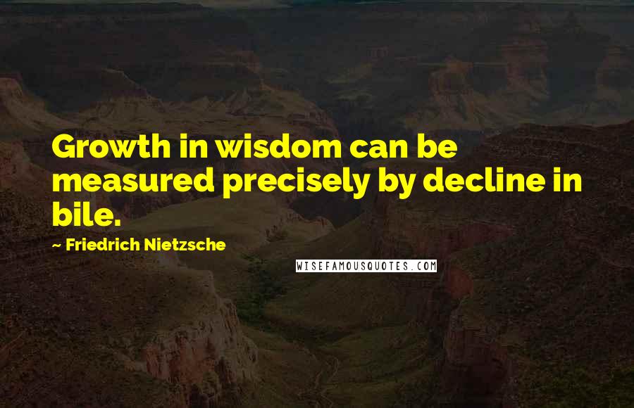Friedrich Nietzsche Quotes: Growth in wisdom can be measured precisely by decline in bile.