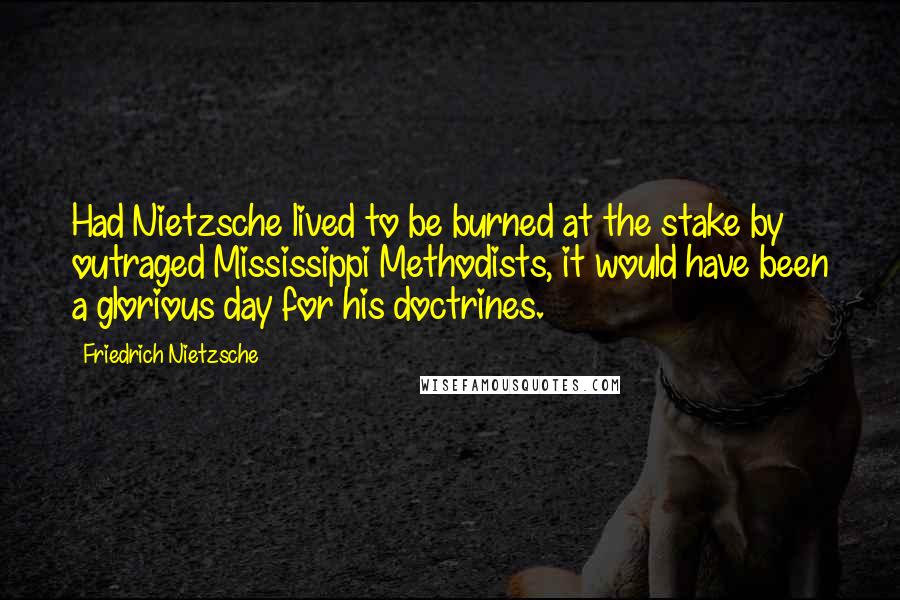 Friedrich Nietzsche Quotes: Had Nietzsche lived to be burned at the stake by outraged Mississippi Methodists, it would have been a glorious day for his doctrines.