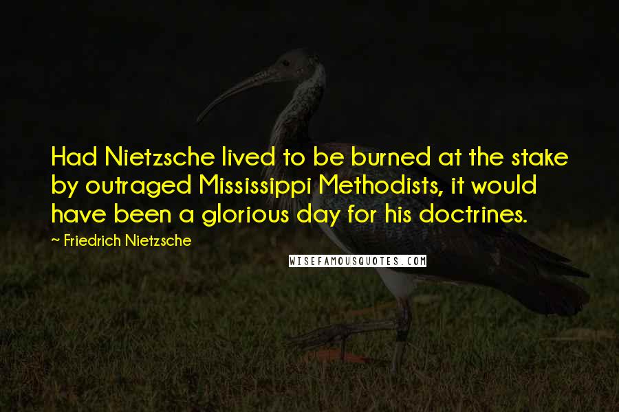 Friedrich Nietzsche Quotes: Had Nietzsche lived to be burned at the stake by outraged Mississippi Methodists, it would have been a glorious day for his doctrines.