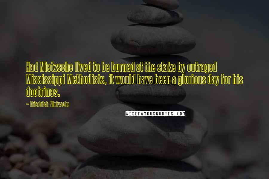 Friedrich Nietzsche Quotes: Had Nietzsche lived to be burned at the stake by outraged Mississippi Methodists, it would have been a glorious day for his doctrines.