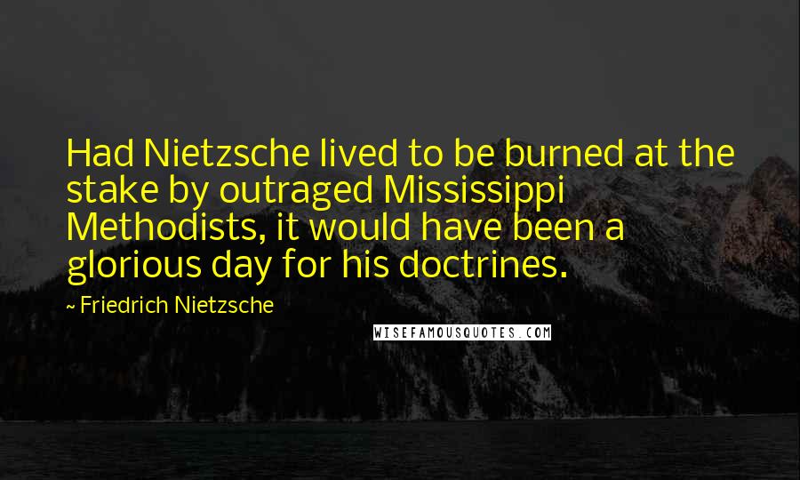 Friedrich Nietzsche Quotes: Had Nietzsche lived to be burned at the stake by outraged Mississippi Methodists, it would have been a glorious day for his doctrines.
