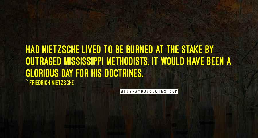 Friedrich Nietzsche Quotes: Had Nietzsche lived to be burned at the stake by outraged Mississippi Methodists, it would have been a glorious day for his doctrines.