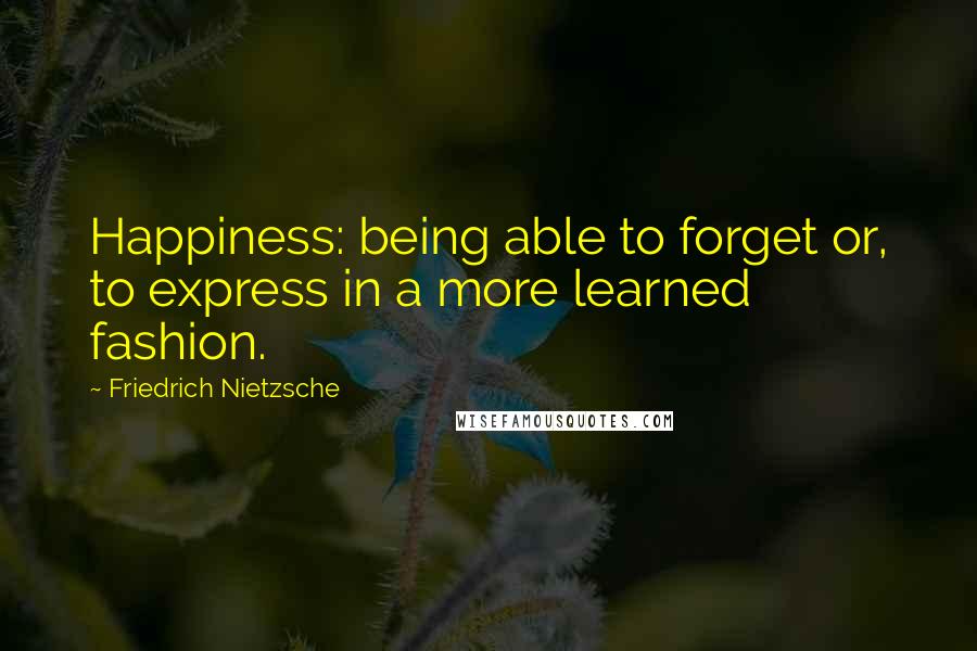 Friedrich Nietzsche Quotes: Happiness: being able to forget or, to express in a more learned fashion.