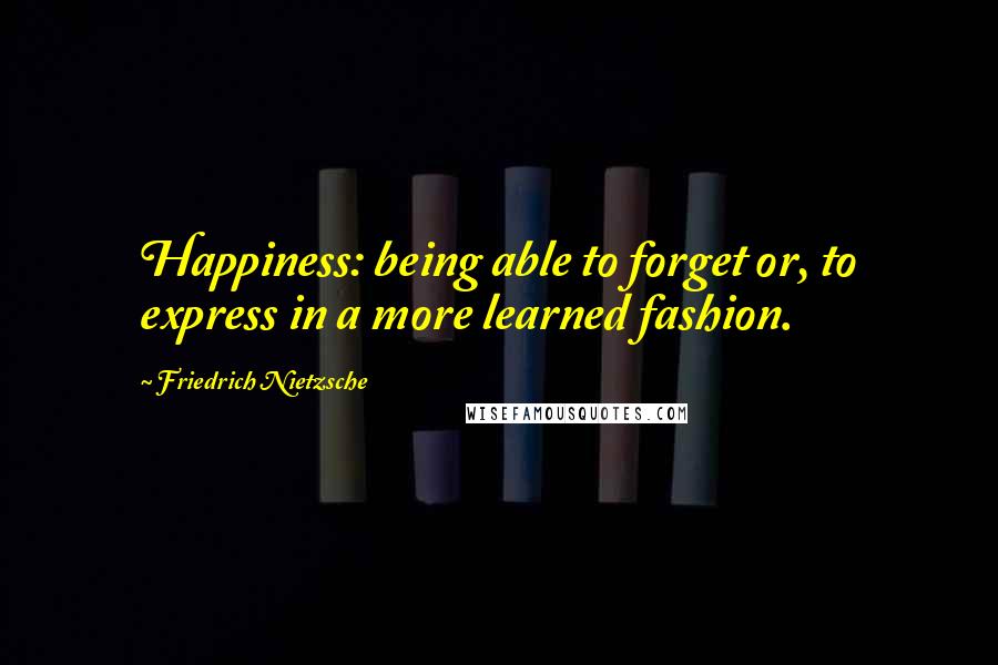 Friedrich Nietzsche Quotes: Happiness: being able to forget or, to express in a more learned fashion.