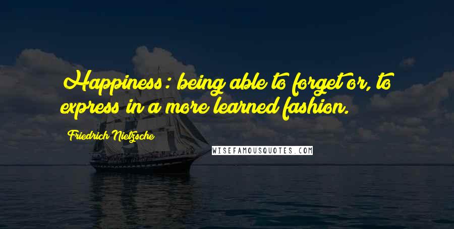 Friedrich Nietzsche Quotes: Happiness: being able to forget or, to express in a more learned fashion.
