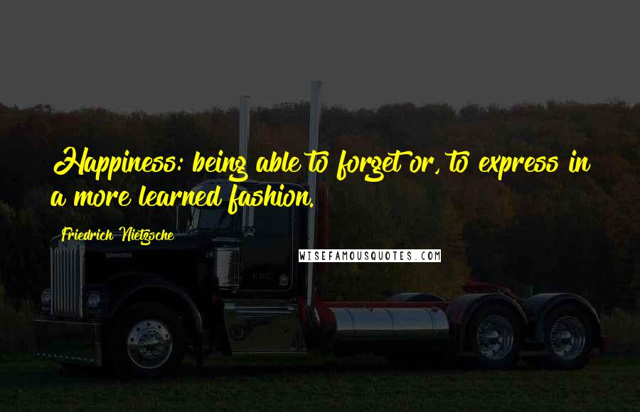 Friedrich Nietzsche Quotes: Happiness: being able to forget or, to express in a more learned fashion.