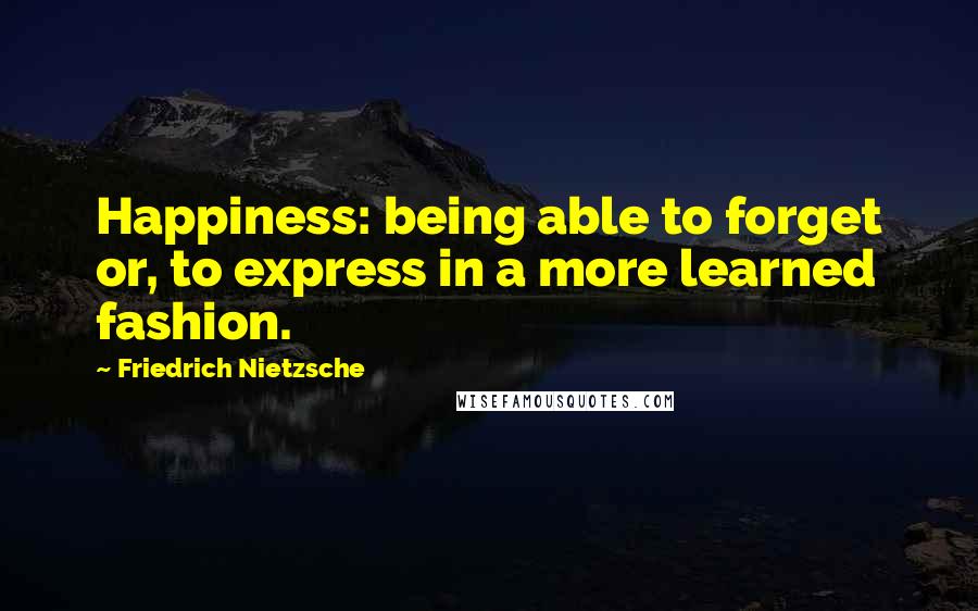 Friedrich Nietzsche Quotes: Happiness: being able to forget or, to express in a more learned fashion.