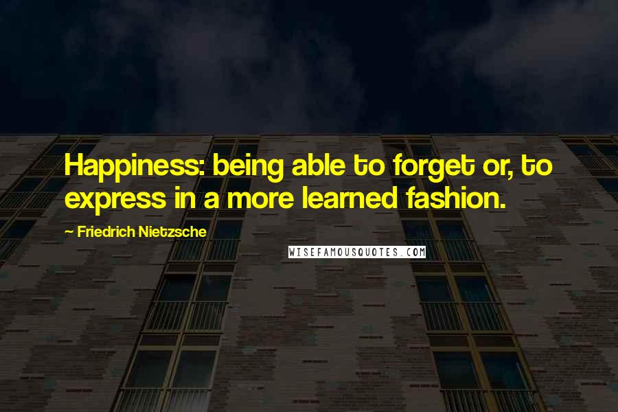 Friedrich Nietzsche Quotes: Happiness: being able to forget or, to express in a more learned fashion.