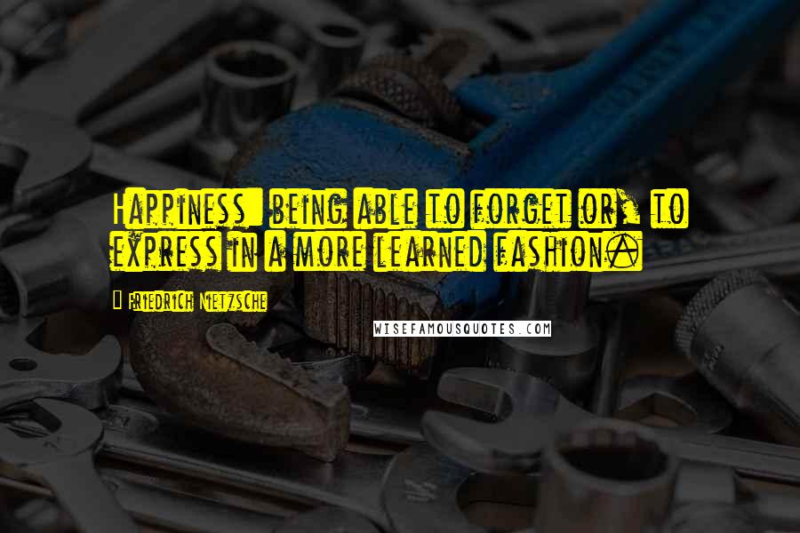 Friedrich Nietzsche Quotes: Happiness: being able to forget or, to express in a more learned fashion.