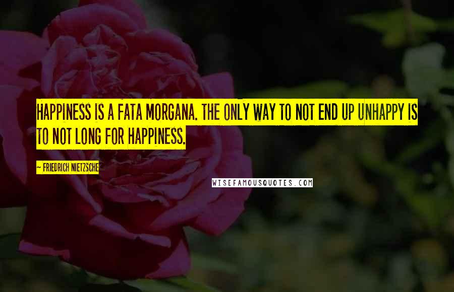 Friedrich Nietzsche Quotes: Happiness is a fata morgana. the only way to not end up unhappy is to not long for happiness.