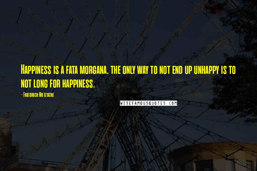 Friedrich Nietzsche Quotes: Happiness is a fata morgana. the only way to not end up unhappy is to not long for happiness.