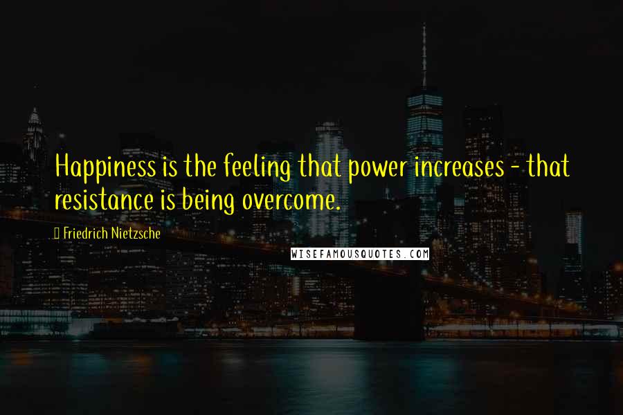 Friedrich Nietzsche Quotes: Happiness is the feeling that power increases - that resistance is being overcome.