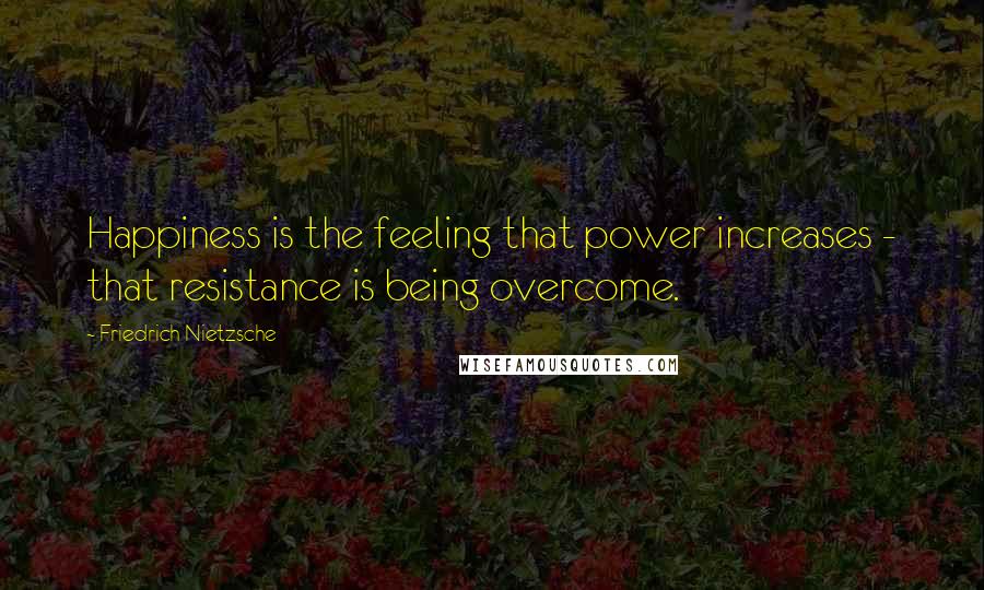 Friedrich Nietzsche Quotes: Happiness is the feeling that power increases - that resistance is being overcome.