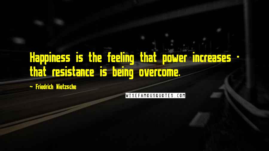 Friedrich Nietzsche Quotes: Happiness is the feeling that power increases - that resistance is being overcome.