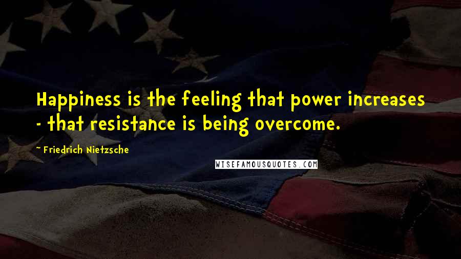 Friedrich Nietzsche Quotes: Happiness is the feeling that power increases - that resistance is being overcome.