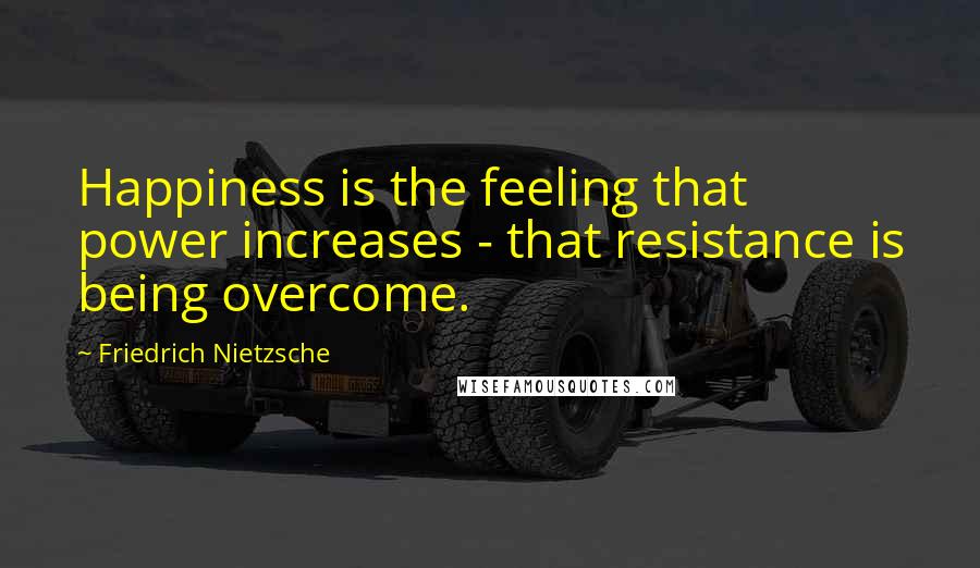 Friedrich Nietzsche Quotes: Happiness is the feeling that power increases - that resistance is being overcome.