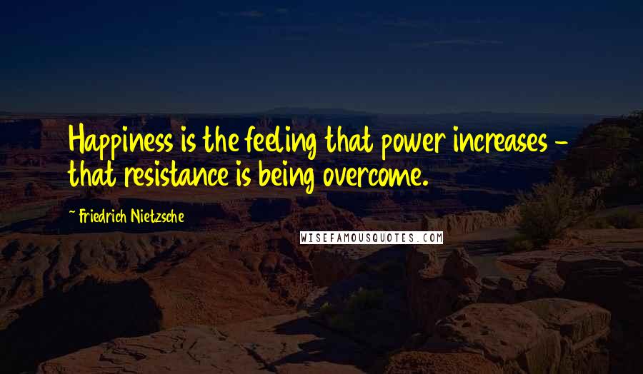 Friedrich Nietzsche Quotes: Happiness is the feeling that power increases - that resistance is being overcome.