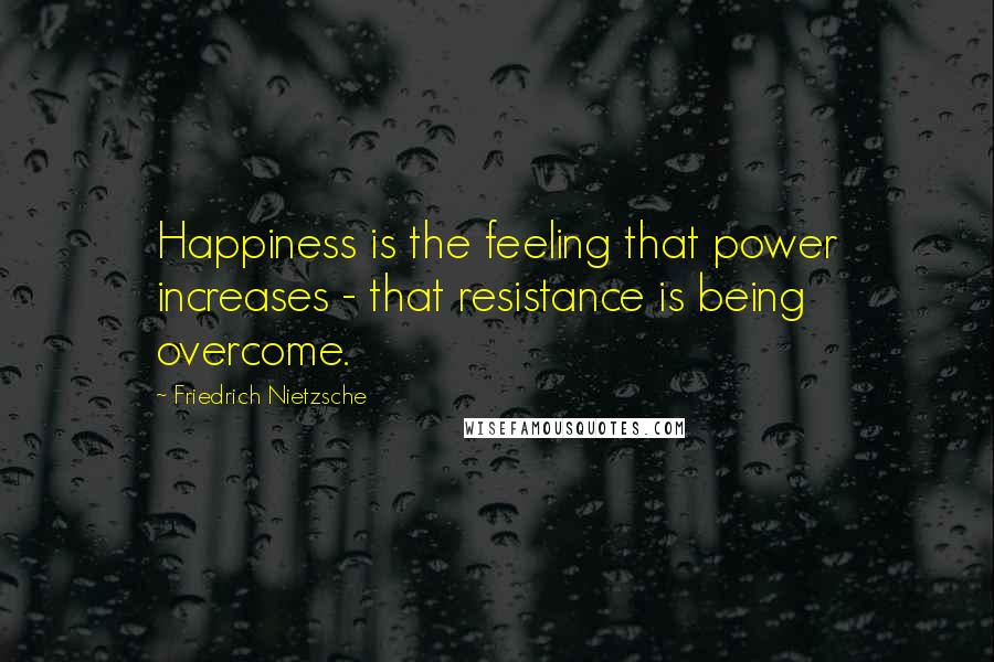 Friedrich Nietzsche Quotes: Happiness is the feeling that power increases - that resistance is being overcome.
