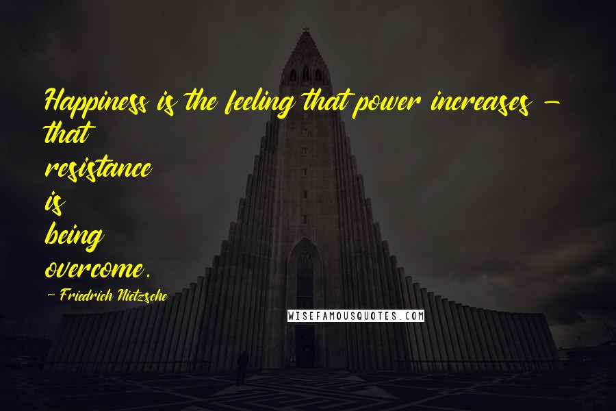 Friedrich Nietzsche Quotes: Happiness is the feeling that power increases - that resistance is being overcome.