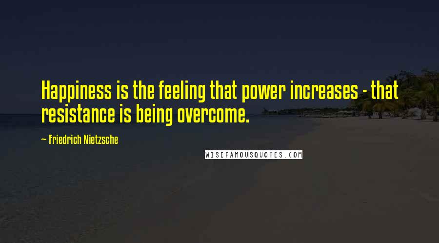 Friedrich Nietzsche Quotes: Happiness is the feeling that power increases - that resistance is being overcome.