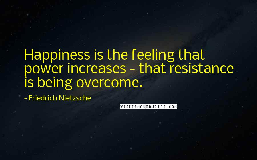 Friedrich Nietzsche Quotes: Happiness is the feeling that power increases - that resistance is being overcome.