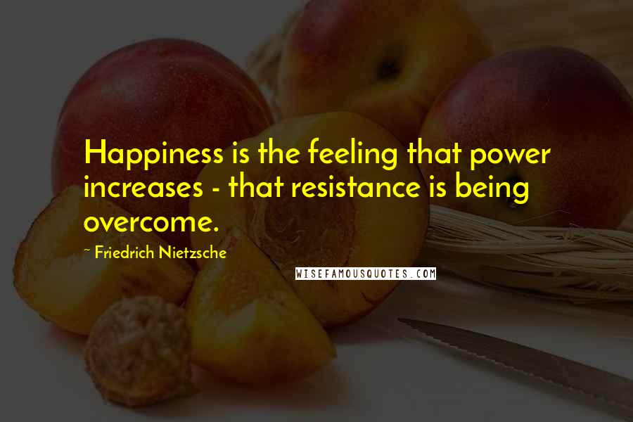 Friedrich Nietzsche Quotes: Happiness is the feeling that power increases - that resistance is being overcome.