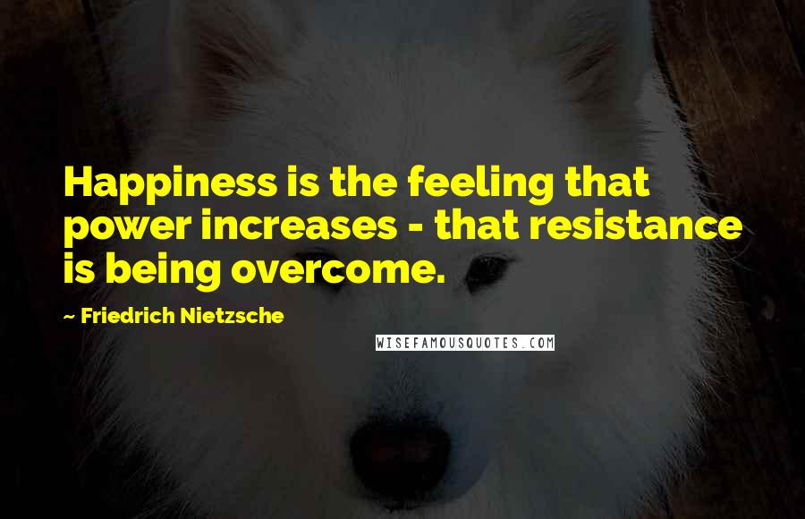 Friedrich Nietzsche Quotes: Happiness is the feeling that power increases - that resistance is being overcome.