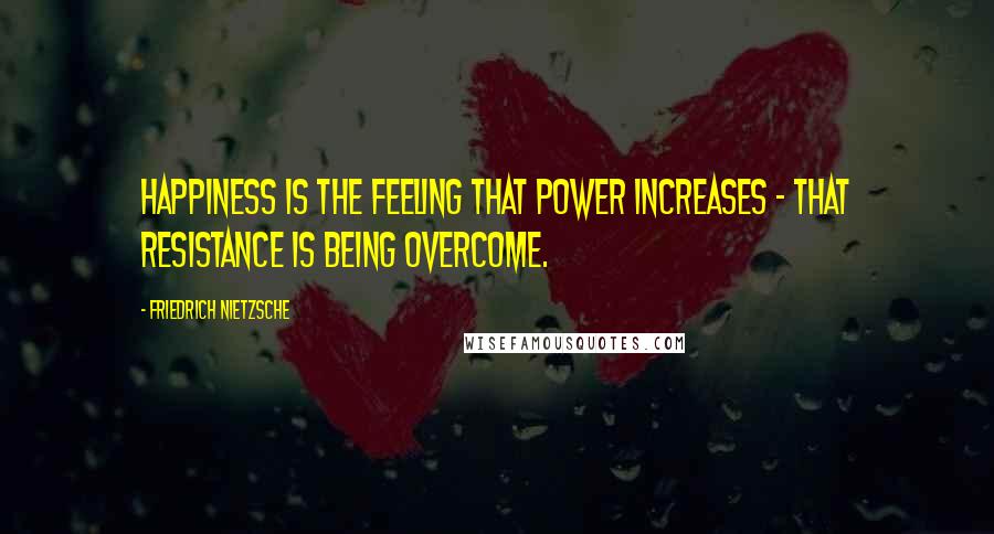 Friedrich Nietzsche Quotes: Happiness is the feeling that power increases - that resistance is being overcome.