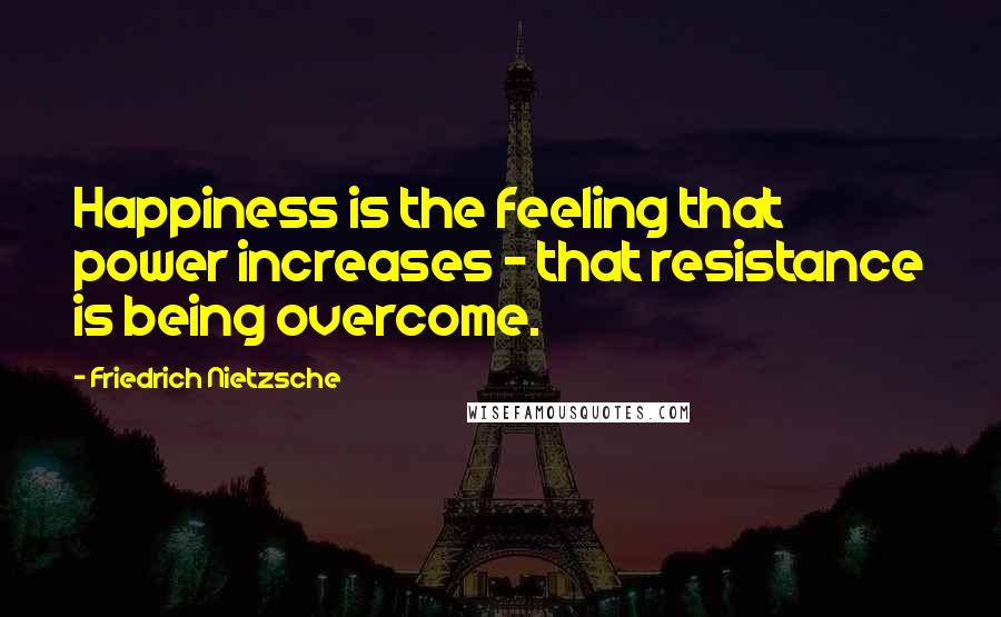 Friedrich Nietzsche Quotes: Happiness is the feeling that power increases - that resistance is being overcome.