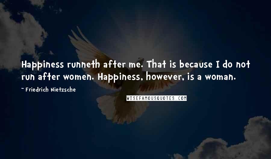 Friedrich Nietzsche Quotes: Happiness runneth after me. That is because I do not run after women. Happiness, however, is a woman.