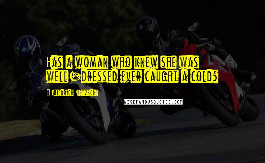 Friedrich Nietzsche Quotes: Has a woman who knew she was well-dressed ever caught a cold?
