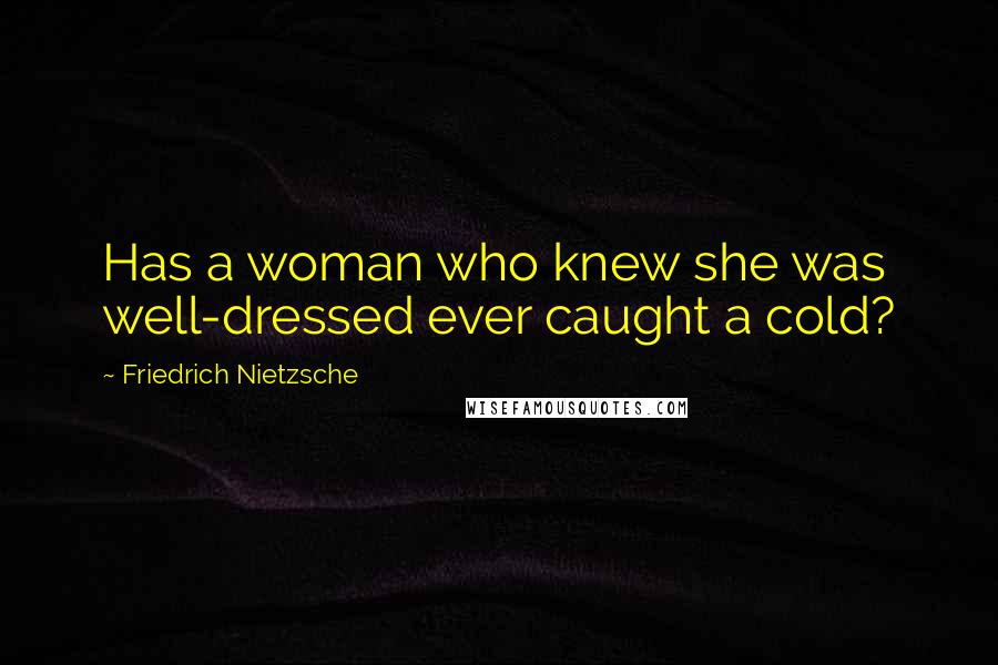 Friedrich Nietzsche Quotes: Has a woman who knew she was well-dressed ever caught a cold?