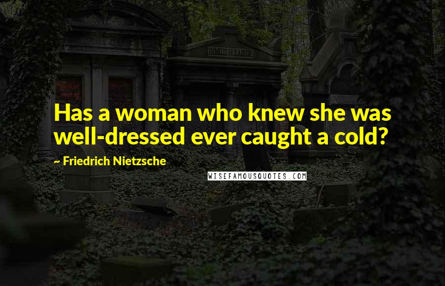Friedrich Nietzsche Quotes: Has a woman who knew she was well-dressed ever caught a cold?