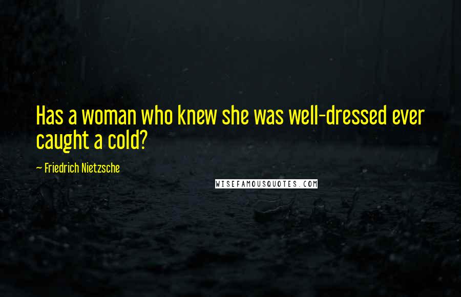 Friedrich Nietzsche Quotes: Has a woman who knew she was well-dressed ever caught a cold?