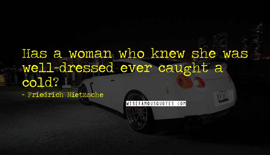 Friedrich Nietzsche Quotes: Has a woman who knew she was well-dressed ever caught a cold?