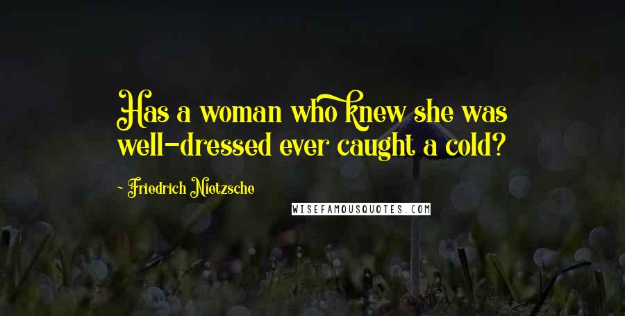 Friedrich Nietzsche Quotes: Has a woman who knew she was well-dressed ever caught a cold?