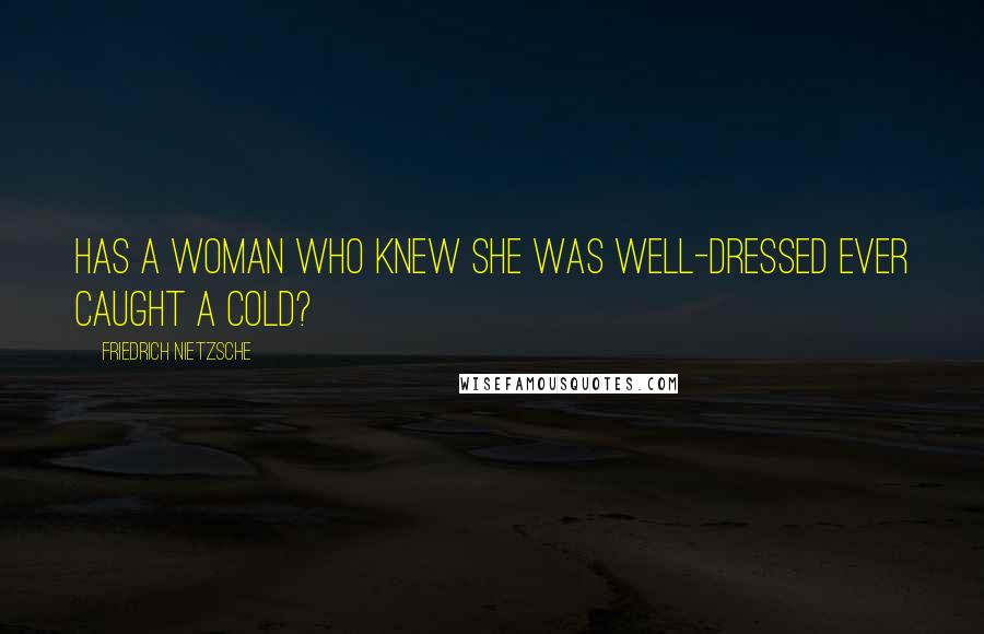 Friedrich Nietzsche Quotes: Has a woman who knew she was well-dressed ever caught a cold?