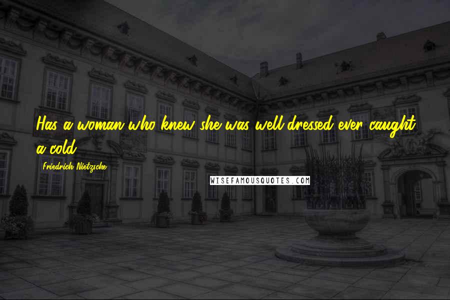 Friedrich Nietzsche Quotes: Has a woman who knew she was well-dressed ever caught a cold?