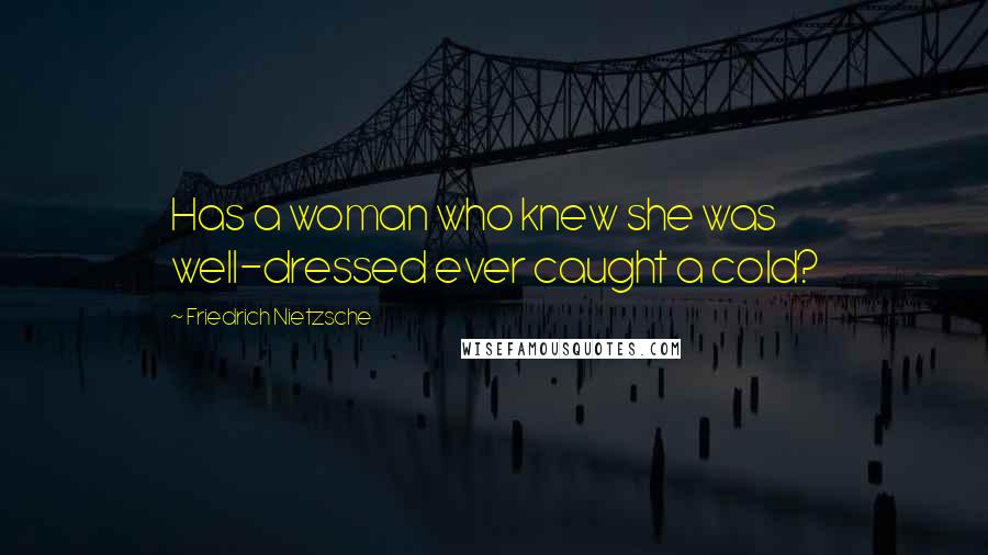 Friedrich Nietzsche Quotes: Has a woman who knew she was well-dressed ever caught a cold?