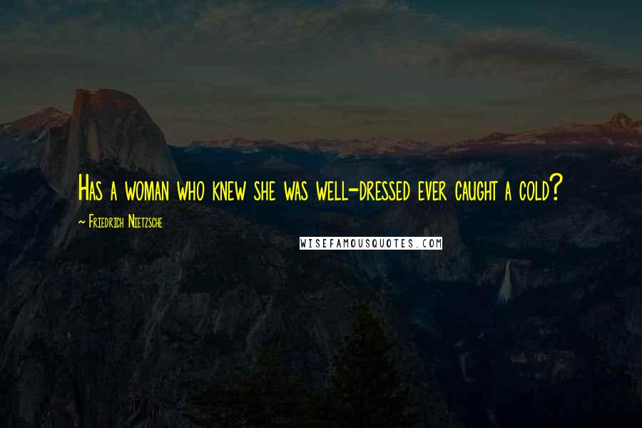 Friedrich Nietzsche Quotes: Has a woman who knew she was well-dressed ever caught a cold?