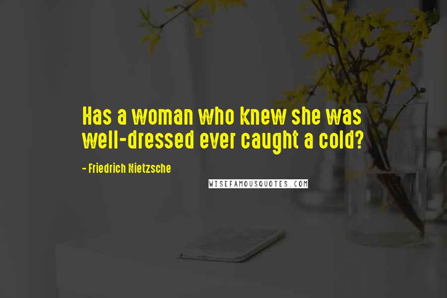 Friedrich Nietzsche Quotes: Has a woman who knew she was well-dressed ever caught a cold?
