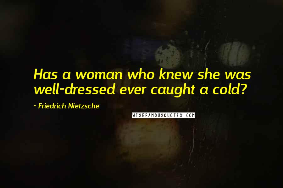 Friedrich Nietzsche Quotes: Has a woman who knew she was well-dressed ever caught a cold?