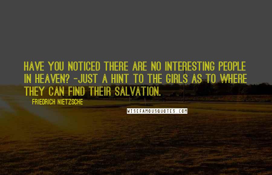 Friedrich Nietzsche Quotes: Have you noticed there are no interesting people in heaven? -Just a hint to the girls as to where they can find their salvation.