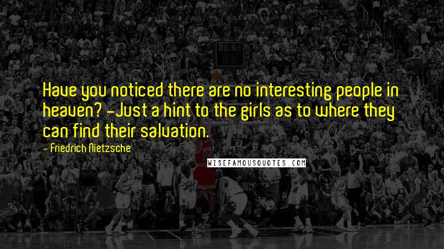 Friedrich Nietzsche Quotes: Have you noticed there are no interesting people in heaven? -Just a hint to the girls as to where they can find their salvation.