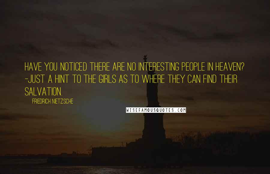 Friedrich Nietzsche Quotes: Have you noticed there are no interesting people in heaven? -Just a hint to the girls as to where they can find their salvation.