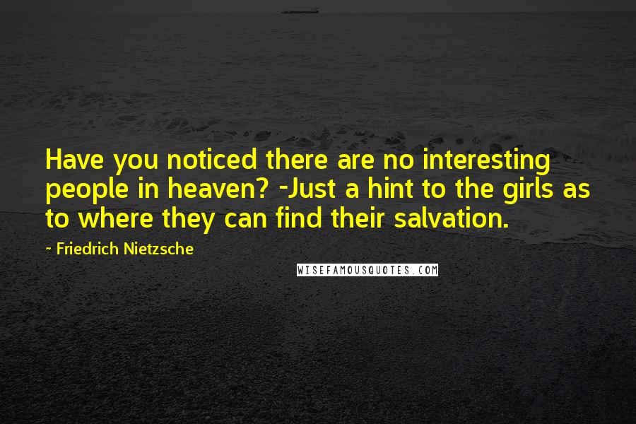 Friedrich Nietzsche Quotes: Have you noticed there are no interesting people in heaven? -Just a hint to the girls as to where they can find their salvation.
